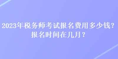 2023年稅務(wù)師考試報(bào)名費(fèi)用多少錢？報(bào)名時(shí)間在幾月？