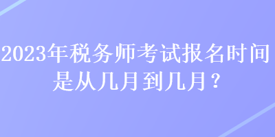 2023年稅務師考試報名時間是從幾月到幾月？
