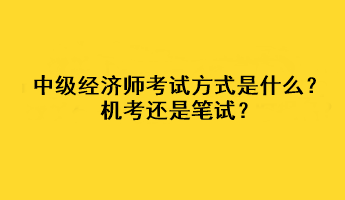 中級經濟師2023年考試方式是什么？機考還是筆試？