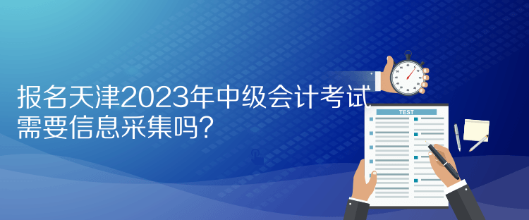 報名天津2023年中級會計考試需要信息采集嗎？