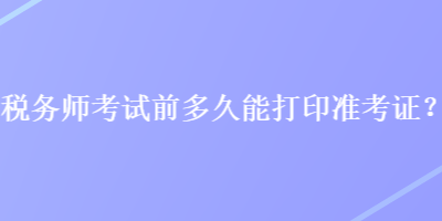 稅務師考試前多久能打印準考證？