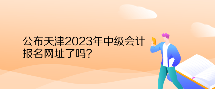 公布天津2023年中級會計報名網址了嗎？