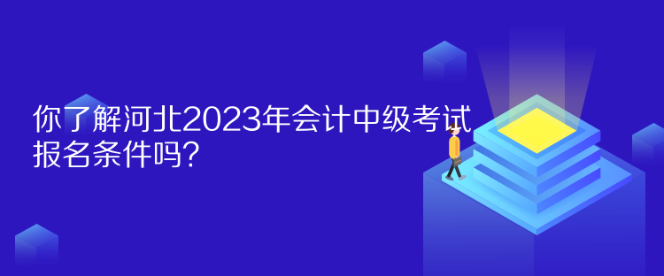 你了解河北2023年會計中級考試報名條件嗎？