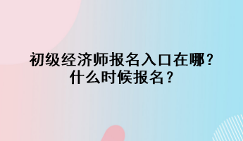 初級經濟師報名入口在哪？什么時候報名？