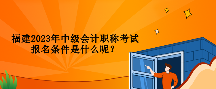 福建2023年中級會計職稱考試報名條件是什么呢？