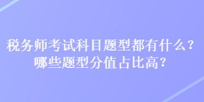 稅務師考試科目題型都有什么？哪些題型分值占比高？