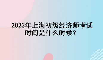 2023年上海初級經濟師考試時間是什么時候？