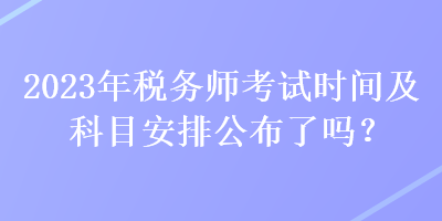 2023年稅務師考試時間及科目安排公布了嗎？