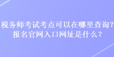 稅務(wù)師考試考點(diǎn)可以在哪里查詢？報(bào)名官網(wǎng)入口網(wǎng)址是什么？