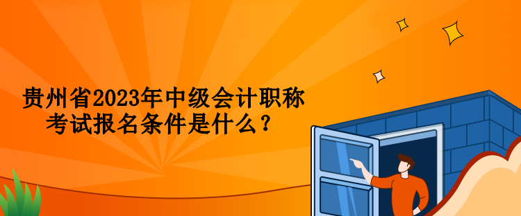 貴州省2023年中級會計職稱考試報名條件是什么？