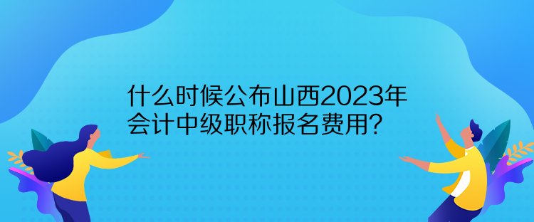 什么時候公布山西2023年會計中級職稱報名費用？