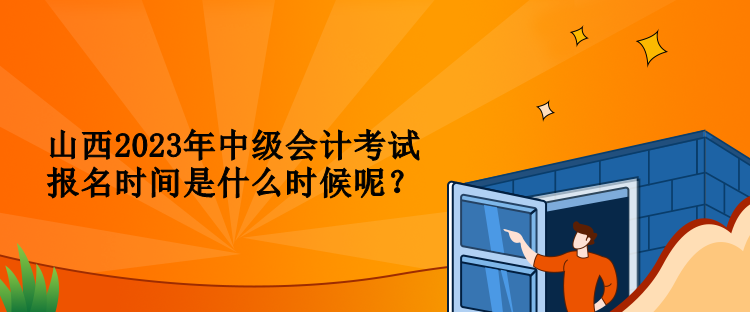 山西2023年中級會計考試報名時間是什么時候呢？