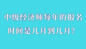 中級經濟師每年的報名時間是幾月到幾月？
