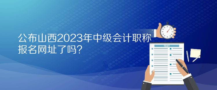 公布山西2023年中級會計職稱報名網址了嗎？