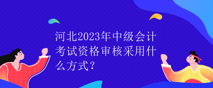 河北2023年中級會計考試資格審核采用什么方式？