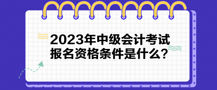 2023年中級會計考試報名資格條件是什么？