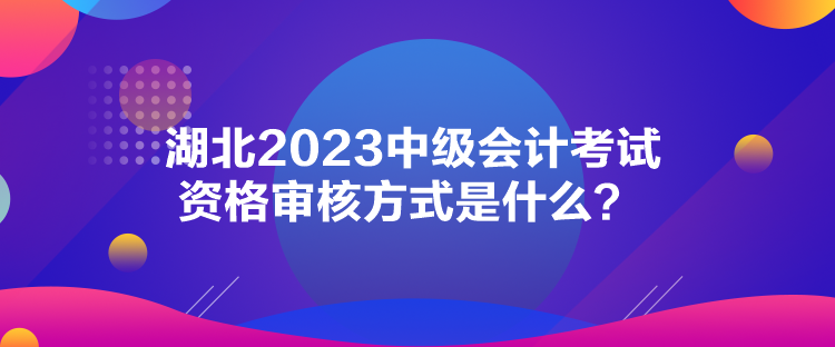 湖北2023中級會計(jì)考試資格審核方式是什么？