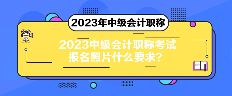 2023中級會計職稱考試報名照片什么要求？