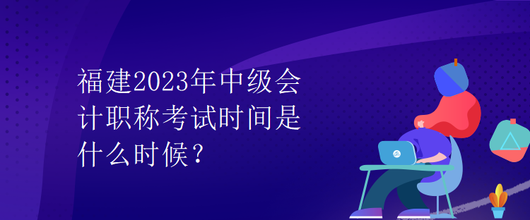 福建2023年中級會計職稱考試時間是什么時候？