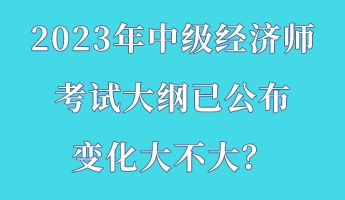 2023年中級經(jīng)濟(jì)師考試大綱已公布 變化大不大？