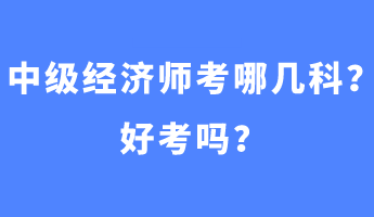 中級經濟師考哪幾科？好考嗎？