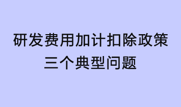 研發費用加計扣除政策三個典型問題