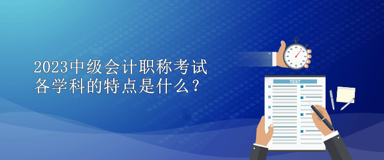 2023中級會計職稱考試各學科的特點是什么？