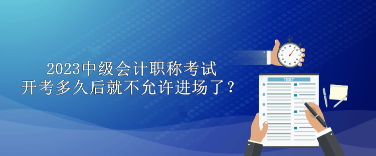 2023中級會計職稱考試開考多久后就不允許進場了？