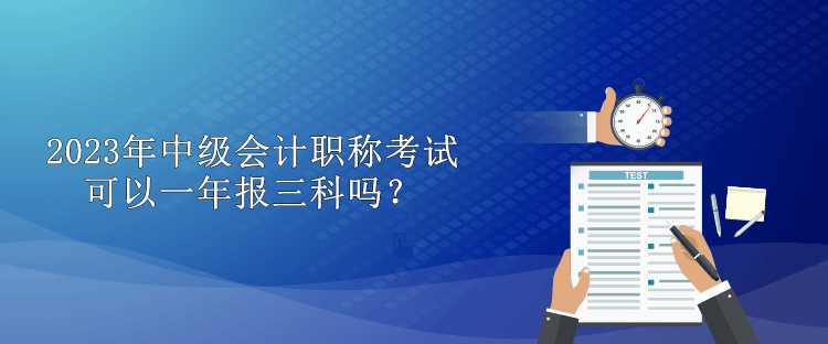 2023年中級會計職稱考試可以一年報三科嗎？