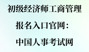 初級經濟師工商管理報名入口官網：中國人事考試網