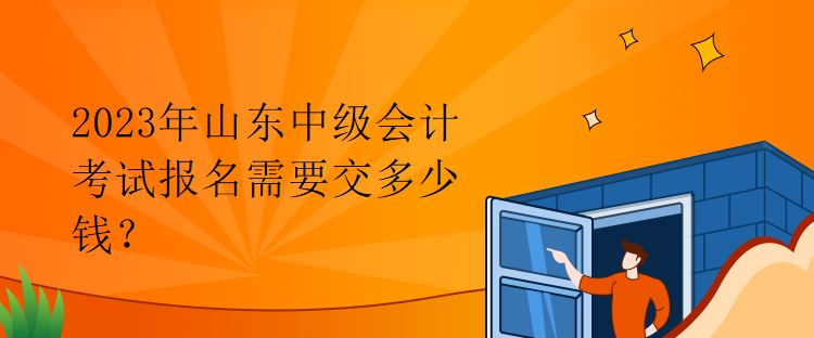 2023年山東中級會計考試報名需要交多少錢？