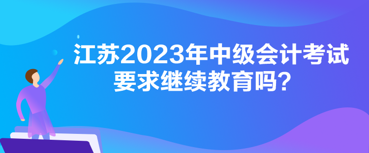 江蘇2023年中級會計考試要求繼續教育嗎？