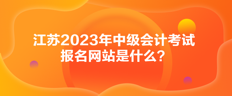 江蘇2023年中級會計考試報名網(wǎng)站是什么？