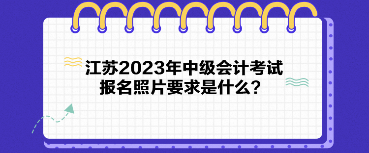 江蘇2023年中級會計考試報名照片要求是什么？