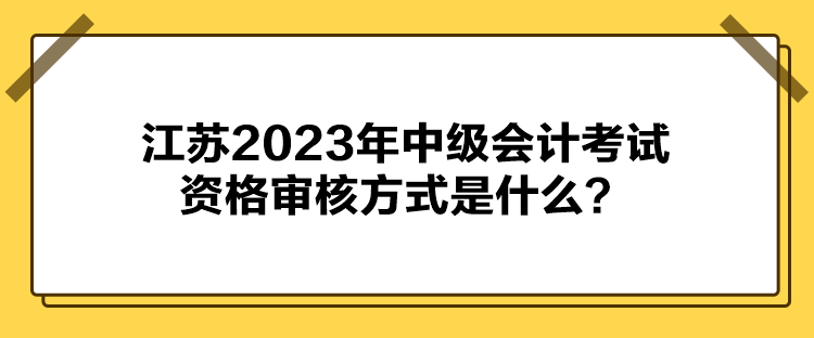 江蘇2023年中級(jí)會(huì)計(jì)考試資格審核方式是什么？