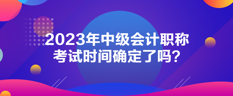 2023年中級會計職稱考試時間確定了嗎？