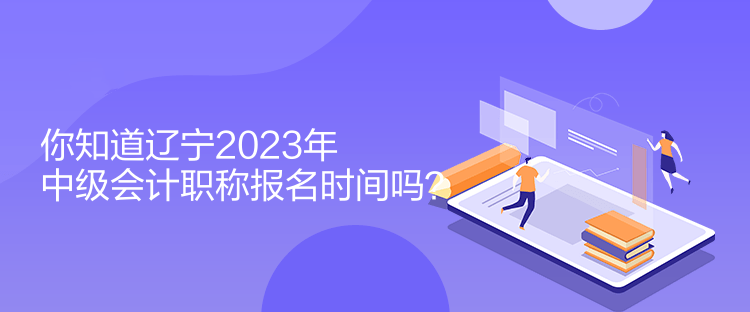 你知道遼寧2023年中級會計(jì)職稱報(bào)名時(shí)間嗎？