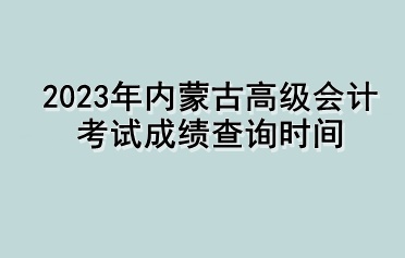 2023年內蒙古高級會計考試成績查詢時間