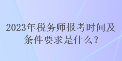 2023年稅務師報考時間及條件要求是什么？