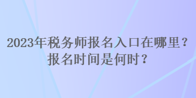 2023年稅務師報名入口在哪里？報名時間是何時？