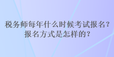 稅務(wù)師每年什么時(shí)候考試報(bào)名？報(bào)名方式是怎樣的？