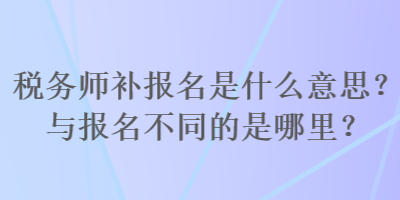 稅務師補報名是什么意思？與報名不同的是哪里？