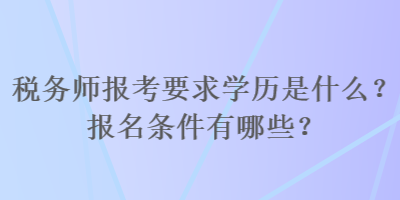 稅務(wù)師報(bào)考要求學(xué)歷是什么？報(bào)名條件有哪些？