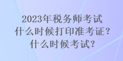 2023年稅務(wù)師考試什么時(shí)候打印準(zhǔn)考證？什么時(shí)候考試？