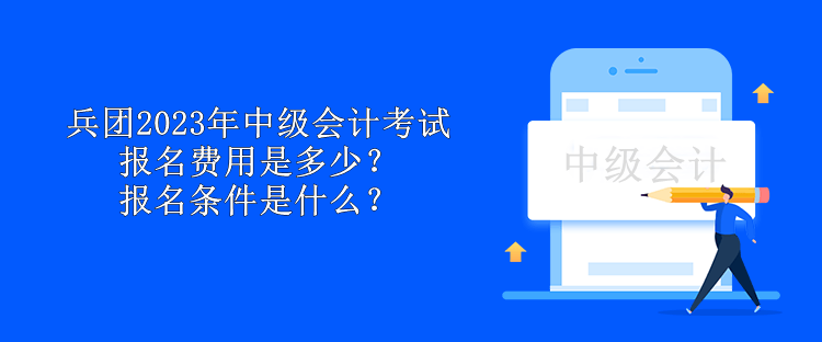 兵團2023年中級會計考試報名費用是多少？報名條件是什么？