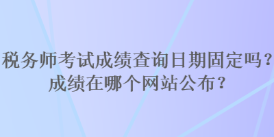 稅務師考試成績查詢日期固定嗎？成績在哪個網站公布？
