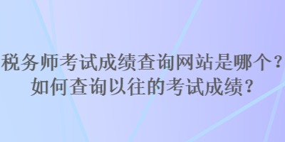 稅務(wù)師考試成績查詢網(wǎng)站是哪個？如何查詢以往的考試成績？