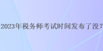 2023年稅務師考試時間發布了沒？