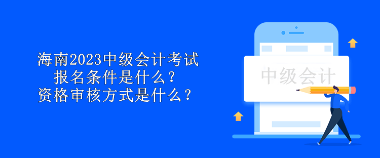 海南2023中級會計考試報名條件是什么？資格審核方式是什么？