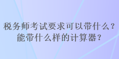 稅務師考試要求可以帶什么？能帶什么樣的計算器？